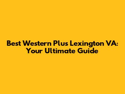 Best Western Plus Lexington VA: Your Ultimate Guide