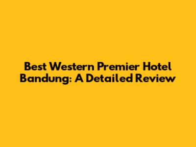Best Western Premier Hotel Bandung: A Detailed Review
