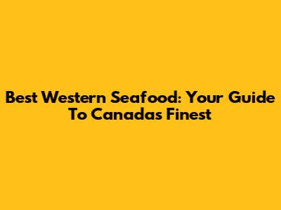 Best Western Seafood: Your Guide To Canada's Finest
