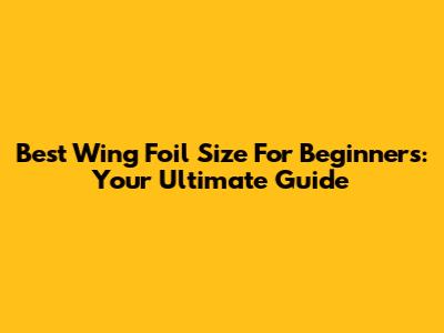 Best Wing Foil Size For Beginners: Your Ultimate Guide