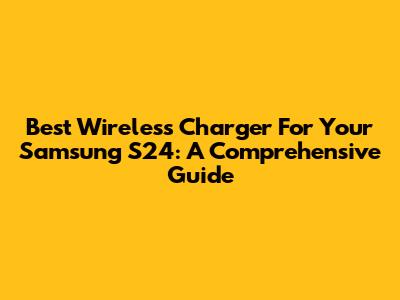 Best Wireless Charger For Your Samsung S24: A Comprehensive Guide
