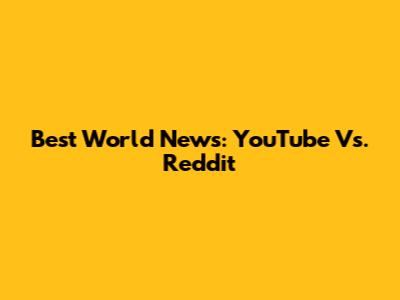 Best World News: YouTube Vs. Reddit