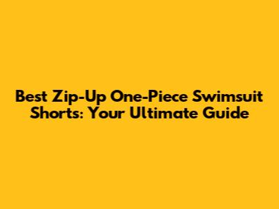 Best Zip-Up One-Piece Swimsuit Shorts: Your Ultimate Guide