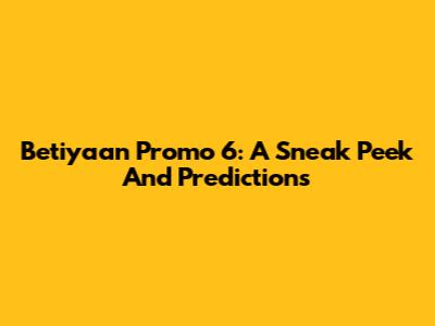 Betiyaan Promo 6: A Sneak Peek And Predictions