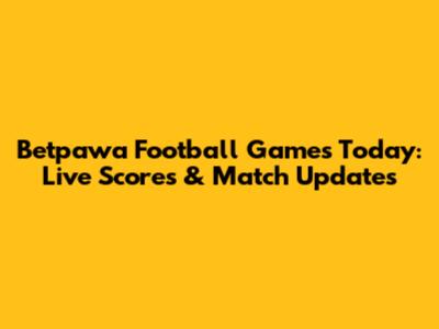 Betpawa Football Games Today: Live Scores & Match Updates