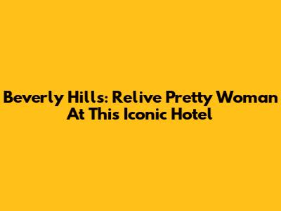 Beverly Hills: Relive Pretty Woman At This Iconic Hotel