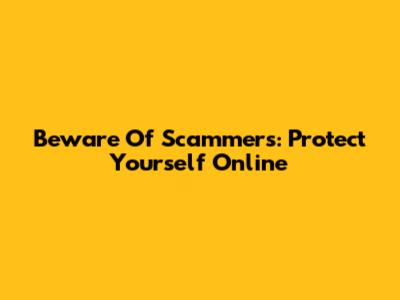 Beware Of Scammers: Protect Yourself Online