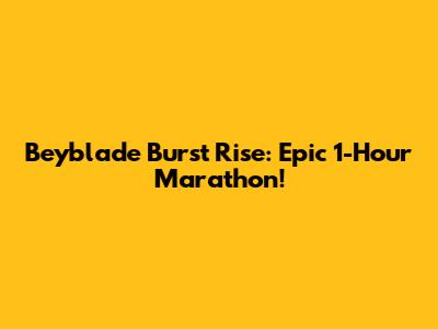Beyblade Burst Rise: Epic 1-Hour Marathon!