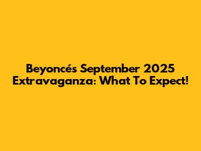 Beyoncé's September 2025 Extravaganza: What To Expect!