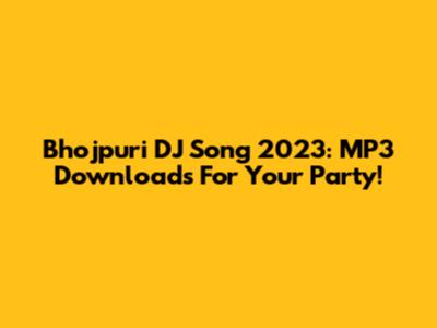 Bhojpuri DJ Song 2023: MP3 Downloads For Your Party!