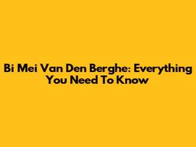 Bi Mei Van Den Berghe: Everything You Need To Know