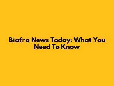 Biafra News Today: What You Need To Know