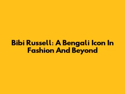 Bibi Russell: A Bengali Icon In Fashion And Beyond