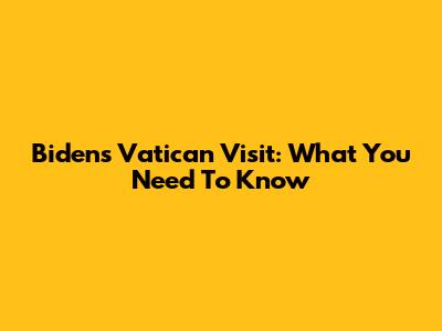 Biden's Vatican Visit: What You Need To Know