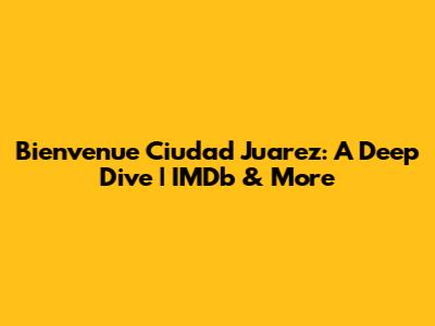 Bienvenue Ciudad Juarez: A Deep Dive | IMDb & More
