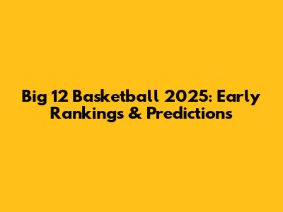 Big 12 Basketball 2025: Early Rankings & Predictions