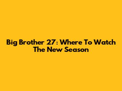 Big Brother 27: Where To Watch The New Season