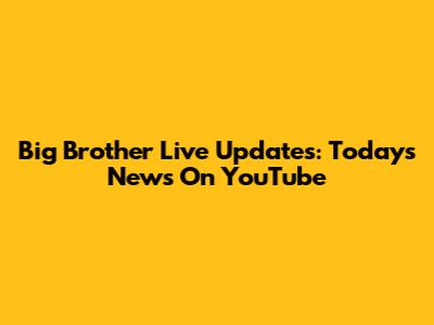 Big Brother Live Updates: Today's News On YouTube