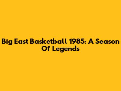Big East Basketball 1985: A Season Of Legends