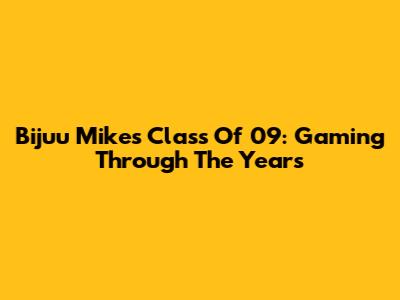Bijuu Mike's Class Of '09: Gaming Through The Years