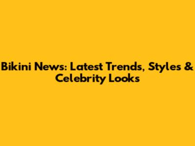 Bikini News: Latest Trends, Styles & Celebrity Looks