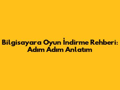 Bilgisayara Oyun İndirme Rehberi: Adım Adım Anlatım