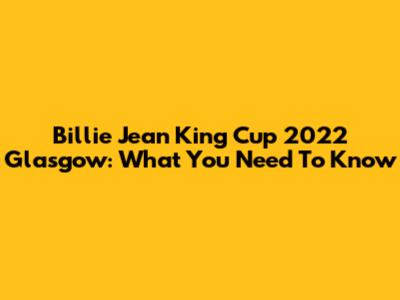 Billie Jean King Cup 2022 Glasgow: What You Need To Know