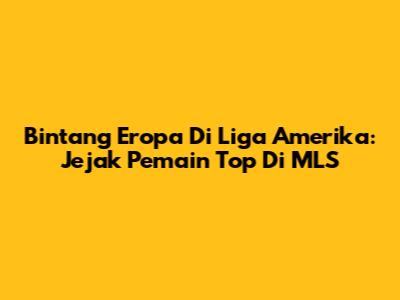 Bintang Eropa Di Liga Amerika: Jejak Pemain Top Di MLS