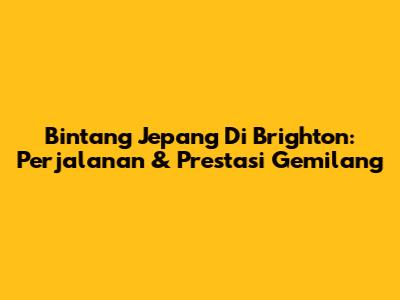Bintang Jepang Di Brighton: Perjalanan & Prestasi Gemilang