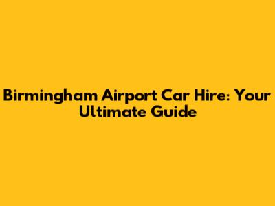 Birmingham Airport Car Hire: Your Ultimate Guide