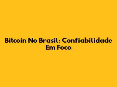Bitcoin No Brasil: Confiabilidade Em Foco