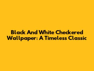 Black And White Checkered Wallpaper: A Timeless Classic