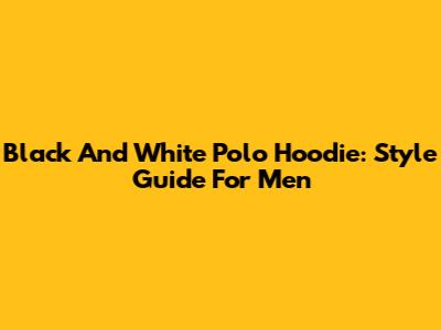 Black And White Polo Hoodie: Style Guide For Men