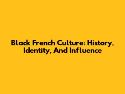 Black French Culture: History, Identity, And Influence