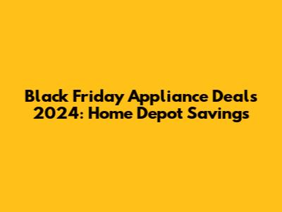 Black Friday Appliance Deals 2024: Home Depot Savings