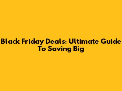 Black Friday Deals: Ultimate Guide To Saving Big