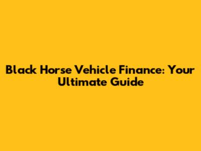 Black Horse Vehicle Finance: Your Ultimate Guide
