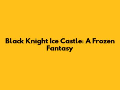 Black Knight Ice Castle: A Frozen Fantasy