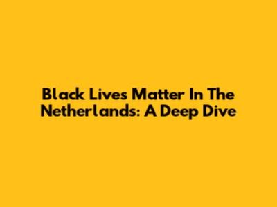 Black Lives Matter In The Netherlands: A Deep Dive