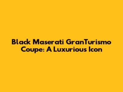 Black Maserati GranTurismo Coupe: A Luxurious Icon