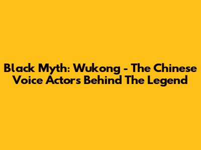 Black Myth: Wukong - The Chinese Voice Actors Behind The Legend