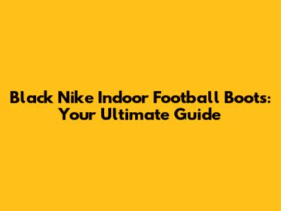 Black Nike Indoor Football Boots: Your Ultimate Guide