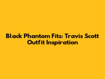 Black Phantom Fits: Travis Scott Outfit Inspiration
