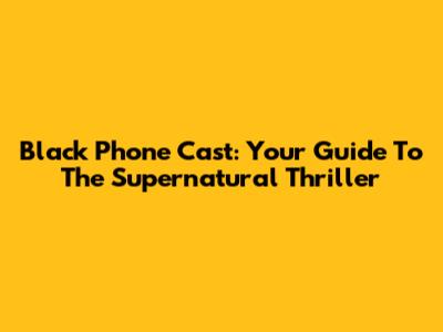 Black Phone Cast: Your Guide To The Supernatural Thriller