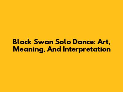 Black Swan Solo Dance: Art, Meaning, And Interpretation