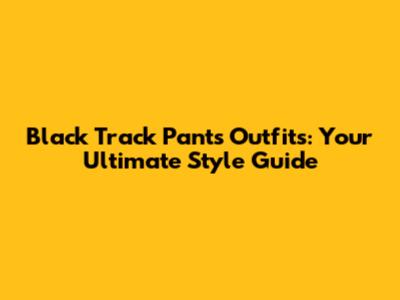 Black Track Pants Outfits: Your Ultimate Style Guide