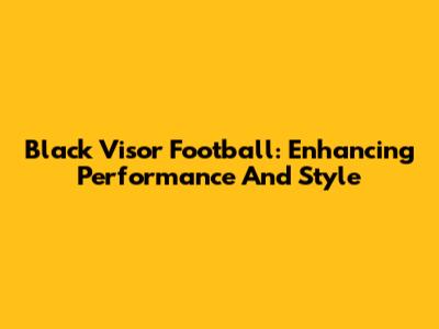 Black Visor Football: Enhancing Performance And Style