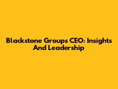 Blackstone Group's CEO: Insights And Leadership