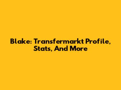 Blake: Transfermarkt Profile, Stats, And More