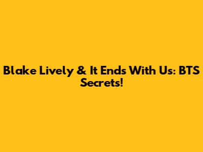 Blake Lively & 'It Ends With Us': BTS Secrets!